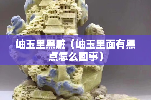 岫玉里黑臟（岫玉里面有黑點怎么回事）