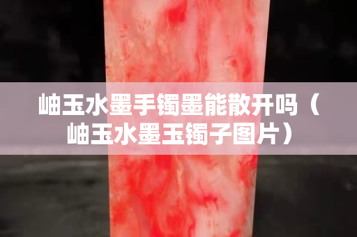 岫玉水墨手鐲墨能散開嗎（岫玉水墨玉鐲子圖片）