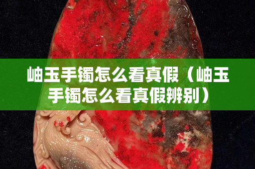 岫玉手鐲怎么看真假（岫玉手鐲怎么看真假辨別）