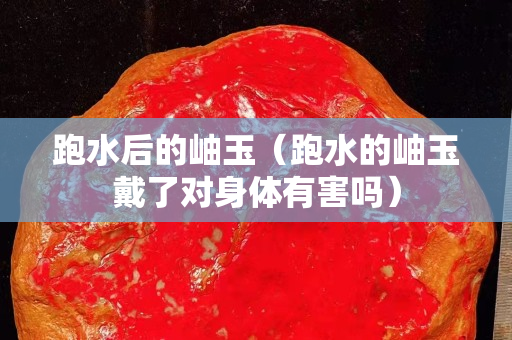 跑水后的岫玉（跑水的岫玉戴了對身體有害嗎）