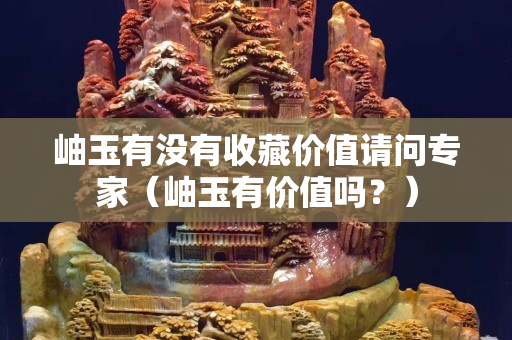 岫玉有沒有收藏價值請問專家（岫玉有價值嗎？）