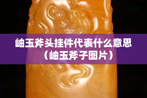 岫玉斧頭掛件代表什么意思（岫玉斧子圖片）