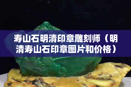 壽山石明清印章雕刻師（明清壽山石印章圖片和價格）