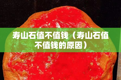 壽山石值不值錢（壽山石值不值錢的原因）