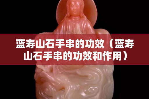 藍壽山石手串的功效（藍壽山石手串的功效和作用）
