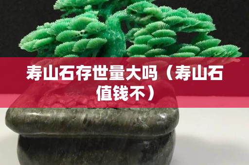 壽山石存世量大嗎（壽山石值錢不）