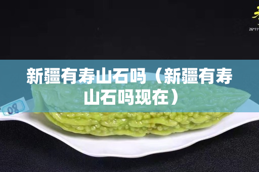 新疆有壽山石嗎（新疆有壽山石嗎現在）