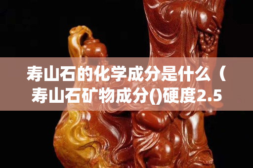 壽山石的化學(xué)成分是什么（壽山石礦物成分()硬度2.5）