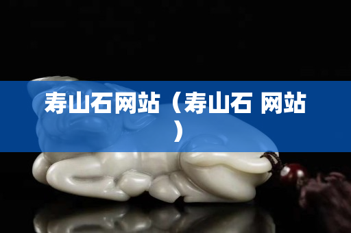 壽山石網站（壽山石 網站）