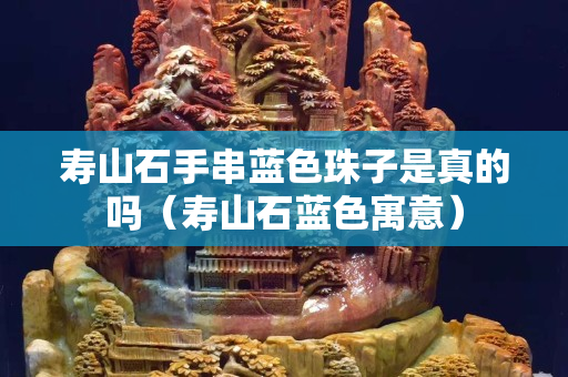 壽山石手串藍色珠子是真的嗎（壽山石藍色寓意）