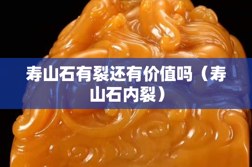壽山石有裂還有價值嗎（壽山石內裂）