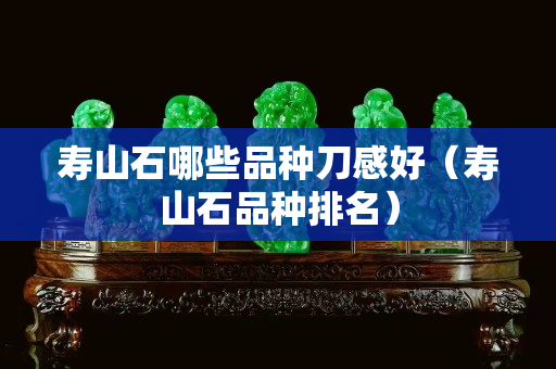 壽山石哪些品種刀感好（壽山石品種排名）