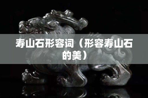 壽山石形容詞（形容壽山石的美）