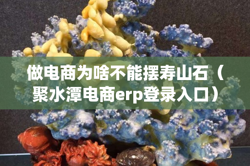 做電商為啥不能擺壽山石（聚水潭電商erp登錄入口）