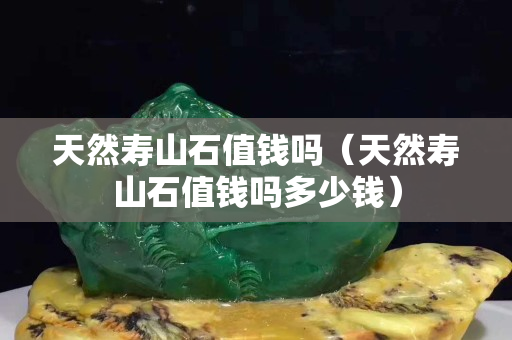 天然壽山石值錢嗎（天然壽山石值錢嗎多少錢）