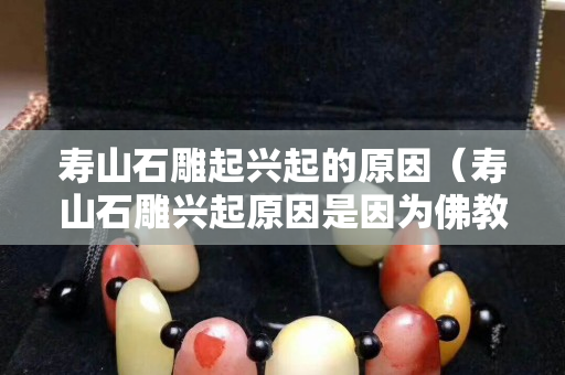 壽山石雕起興起的原因（壽山石雕興起原因是因為佛教還是道教）