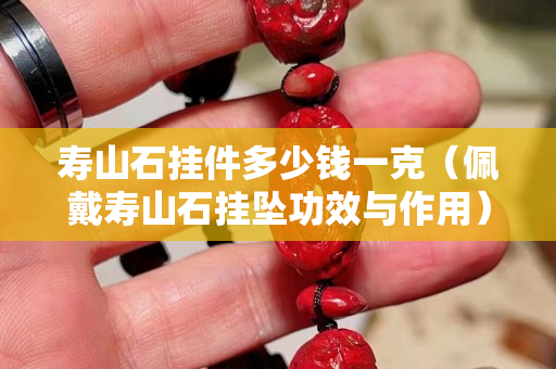壽山石掛件多少錢一克（佩戴壽山石掛墜功效與作用）