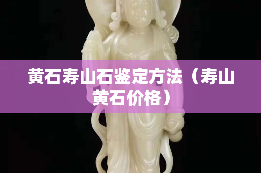 黃石壽山石鑒定方法（壽山黃石價格）