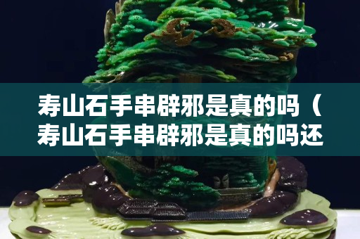 壽山石手串辟邪是真的嗎（壽山石手串辟邪是真的嗎還是假的）