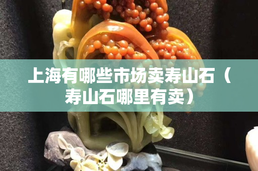 上海有哪些市場賣壽山石（壽山石哪里有賣）