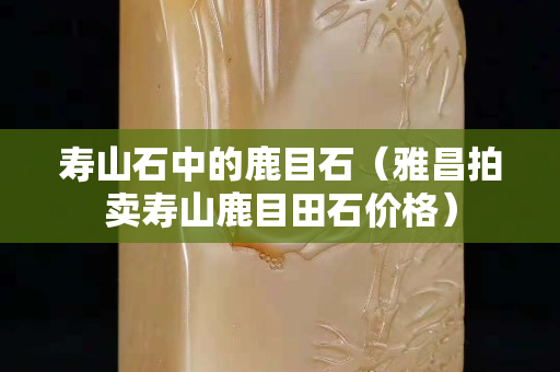 壽山石中的鹿目石（雅昌拍賣壽山鹿目田石價格）