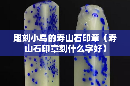 雕刻小鳥的壽山石印章（壽山石印章刻什么字好）