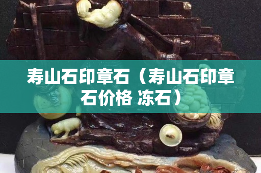 壽山石印章石（壽山石印章石價(jià)格 凍石）