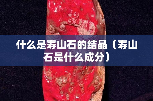 什么是壽山石的結(jié)晶（壽山石是什么成分）