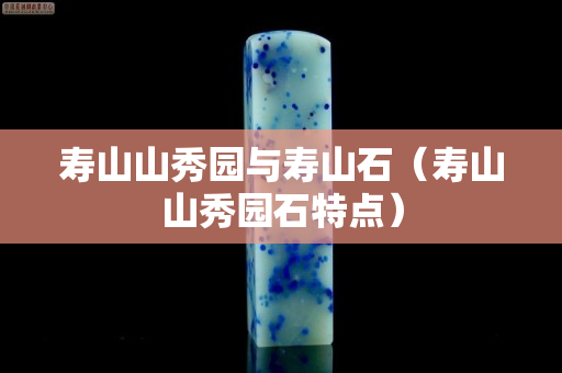 壽山山秀園與壽山石（壽山山秀園石特點）