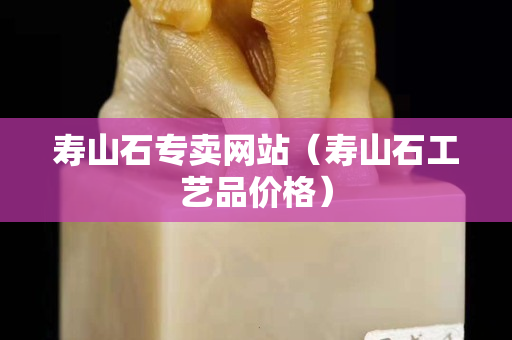 壽山石專賣網(wǎng)站（壽山石工藝品價(jià)格）