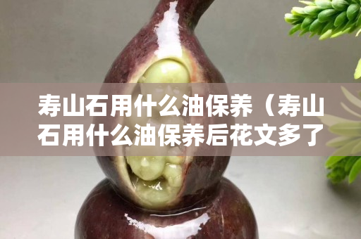 壽山石用什么油保養（壽山石用什么油保養后花文多了）