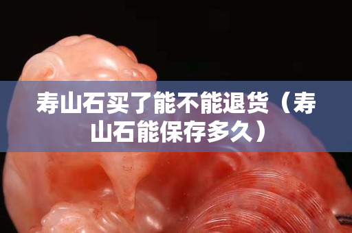 壽山石買了能不能退貨（壽山石能保存多久）