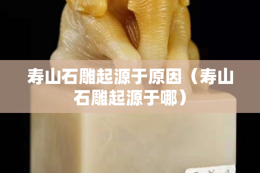 壽山石雕起源于原因（壽山石雕起源于哪）