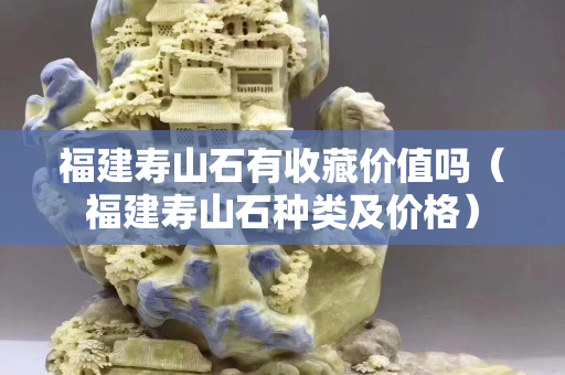 福建壽山石有收藏價(jià)值嗎（福建壽山石種類及價(jià)格）