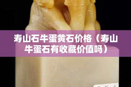 壽山石牛蛋黃石價格（壽山牛蛋石有收藏價值嗎）