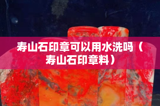 壽山石印章可以用水洗嗎（壽山石印章料）