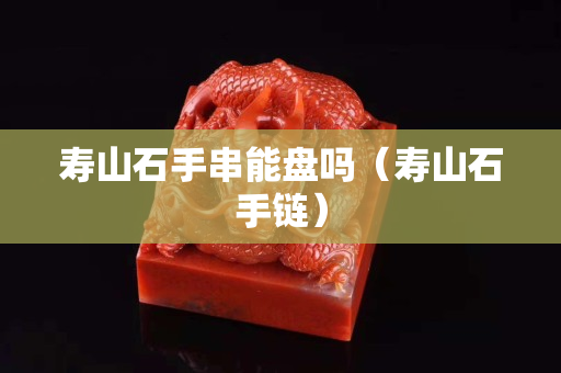 壽山石手串能盤嗎（壽山石手鏈）