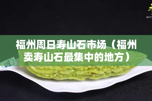 福州周日壽山石市場（福州賣壽山石最集中的地方）