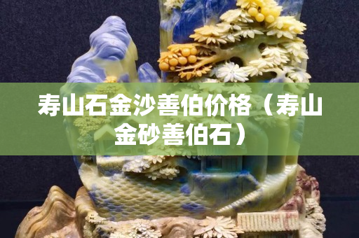 壽山石金沙善伯價格（壽山金砂善伯石）