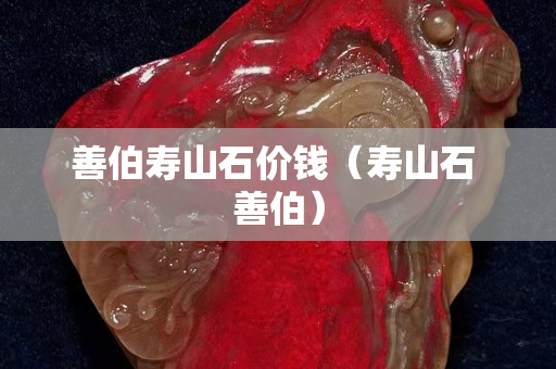善伯壽山石價錢（壽山石 善伯）