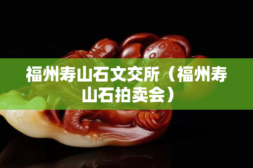 福州壽山石文交所（福州壽山石拍賣會）