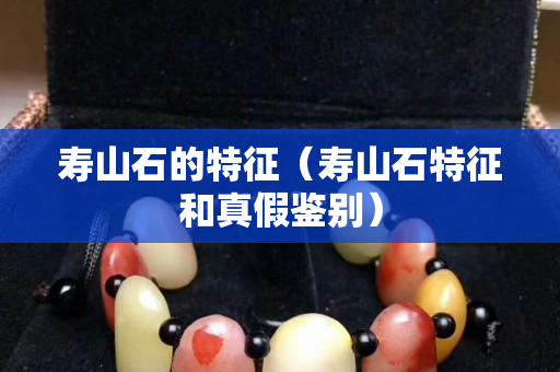 壽山石的特征（壽山石特征和真假鑒別）