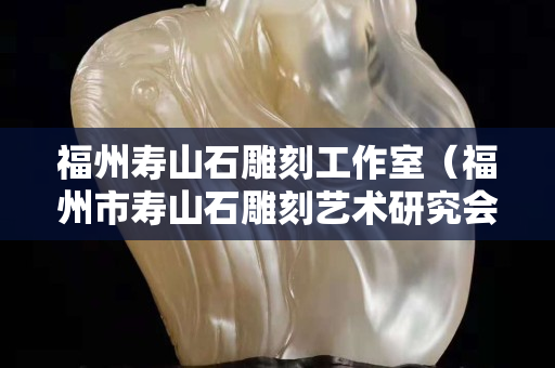 福州壽山石雕刻工作室（福州市壽山石雕刻藝術研究會）