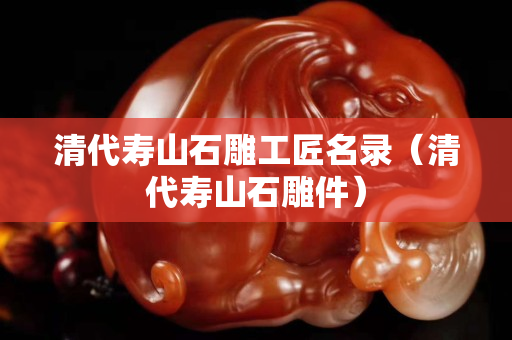 清代壽山石雕工匠名錄（清代壽山石雕件）