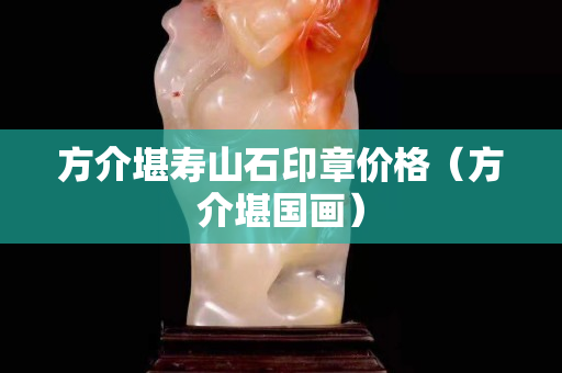 方介堪壽山石印章價(jià)格（方介堪國畫）