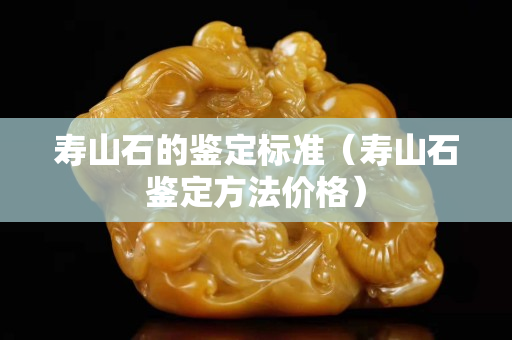 壽山石的鑒定標準（壽山石鑒定方法價格）