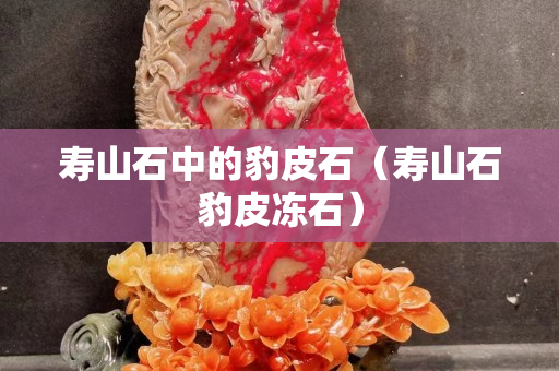 壽山石中的豹皮石（壽山石豹皮凍石）