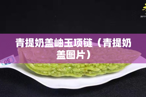青提奶蓋岫玉項鏈（青提奶蓋圖片）