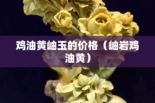 雞油黃岫玉的價(jià)格（岫巖雞油黃）