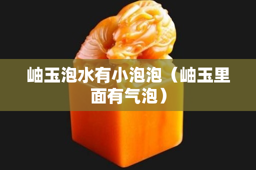 岫玉泡水有小泡泡（岫玉里面有氣泡）